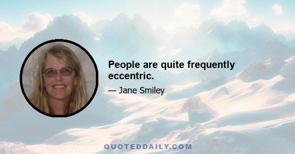 People are quite frequently eccentric.