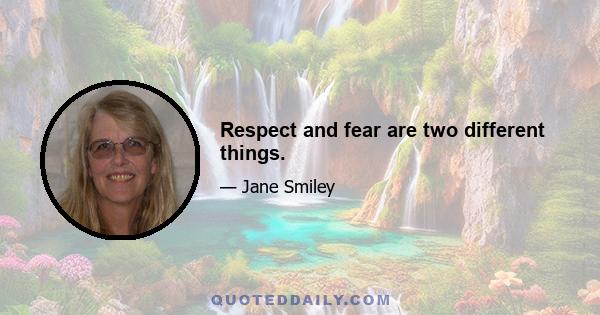 Respect and fear are two different things.