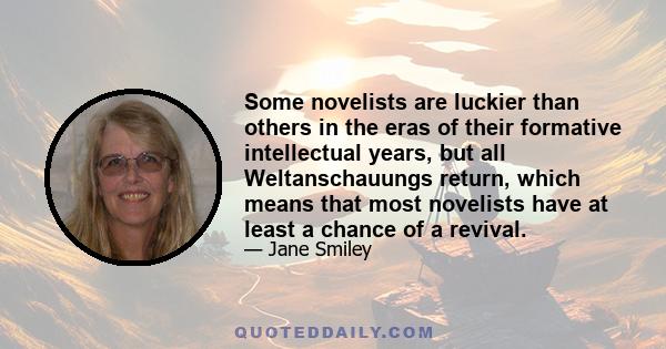 Some novelists are luckier than others in the eras of their formative intellectual years, but all Weltanschauungs return, which means that most novelists have at least a chance of a revival.