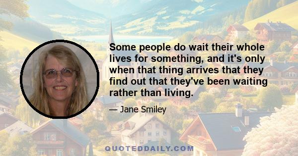 Some people do wait their whole lives for something, and it's only when that thing arrives that they find out that they've been waiting rather than living.