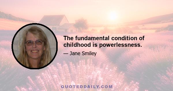 The fundamental condition of childhood is powerlessness.