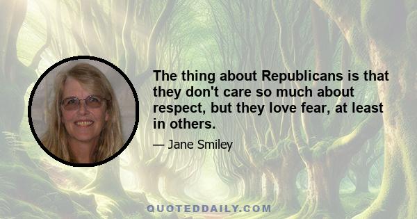 The thing about Republicans is that they don't care so much about respect, but they love fear, at least in others.