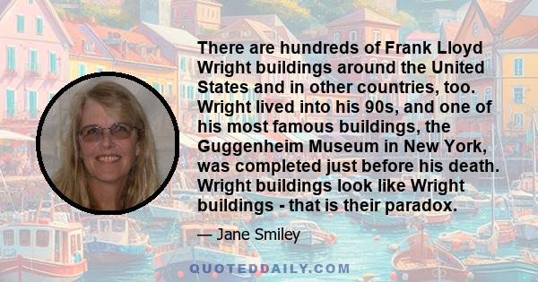 There are hundreds of Frank Lloyd Wright buildings around the United States and in other countries, too. Wright lived into his 90s, and one of his most famous buildings, the Guggenheim Museum in New York, was completed