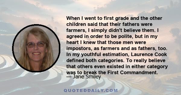 When I went to first grade and the other children said that their fathers were farmers, I simply didn't believe them. I agreed in order to be polite, but in my heart I knew that those men were impostors, as farmers and