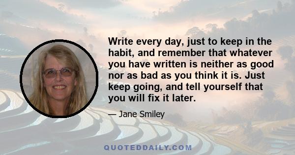 Write every day, just to keep in the habit, and remember that whatever you have written is neither as good nor as bad as you think it is. Just keep going, and tell yourself that you will fix it later.