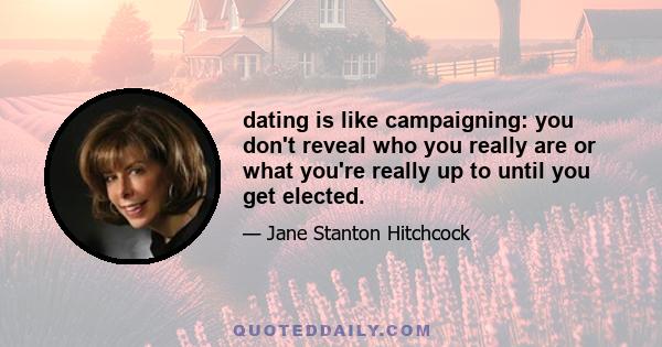 dating is like campaigning: you don't reveal who you really are or what you're really up to until you get elected.