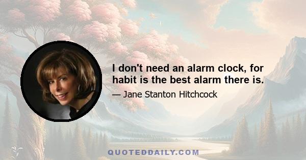 I don't need an alarm clock, for habit is the best alarm there is.