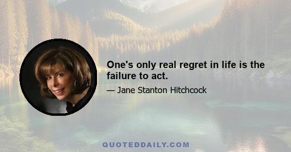 One's only real regret in life is the failure to act.