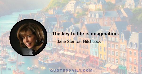 The key to life is imagination.