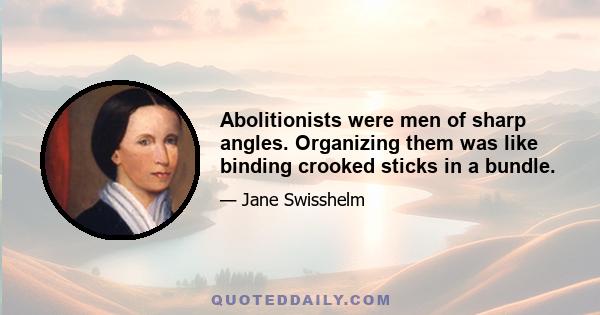 Abolitionists were men of sharp angles. Organizing them was like binding crooked sticks in a bundle.