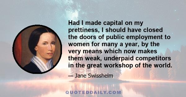 Had I made capital on my prettiness, I should have closed the doors of public employment to women for many a year, by the very means which now makes them weak, underpaid competitors in the great workshop of the world.