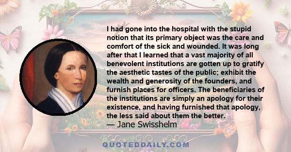 I had gone into the hospital with the stupid notion that its primary object was the care and comfort of the sick and wounded. It was long after that I learned that a vast majority of all benevolent institutions are