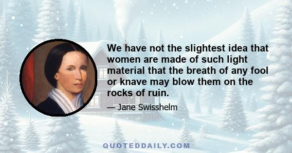 We have not the slightest idea that women are made of such light material that the breath of any fool or knave may blow them on the rocks of ruin.