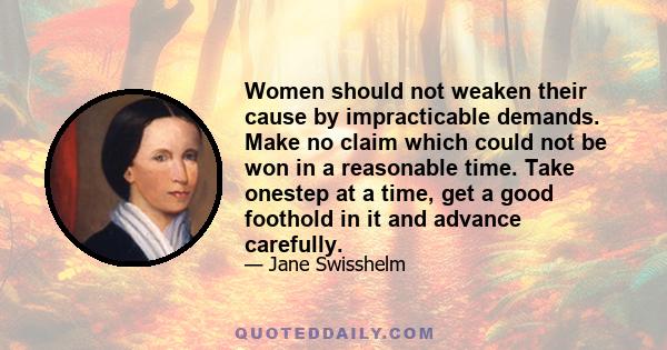 Women should not weaken their cause by impracticable demands. Make no claim which could not be won in a reasonable time. Take onestep at a time, get a good foothold in it and advance carefully.