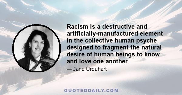 Racism is a destructive and artificially-manufactured element in the collective human psyche designed to fragment the natural desire of human beings to know and love one another