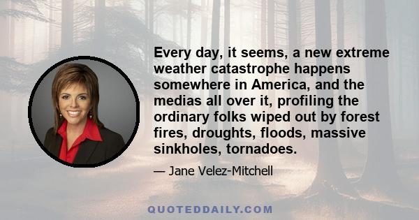 Every day, it seems, a new extreme weather catastrophe happens somewhere in America, and the medias all over it, profiling the ordinary folks wiped out by forest fires, droughts, floods, massive sinkholes, tornadoes.