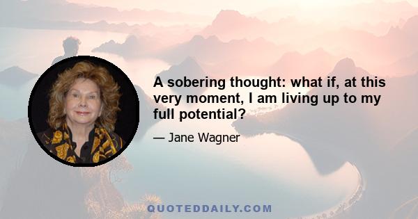 A sobering thought: what if, at this very moment, I am living up to my full potential?