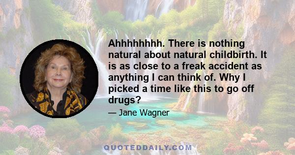 Ahhhhhhhh. There is nothing natural about natural childbirth. It is as close to a freak accident as anything I can think of. Why I picked a time like this to go off drugs?