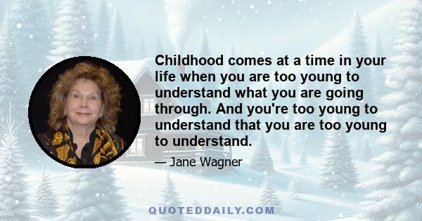 Childhood comes at a time in your life when you are too young to understand what you are going through. And you're too young to understand that you are too young to understand.