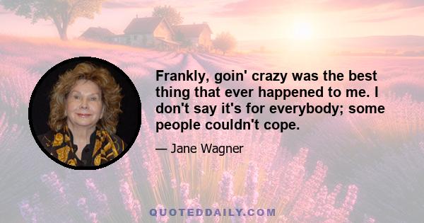 Frankly, goin' crazy was the best thing that ever happened to me. I don't say it's for everybody; some people couldn't cope.