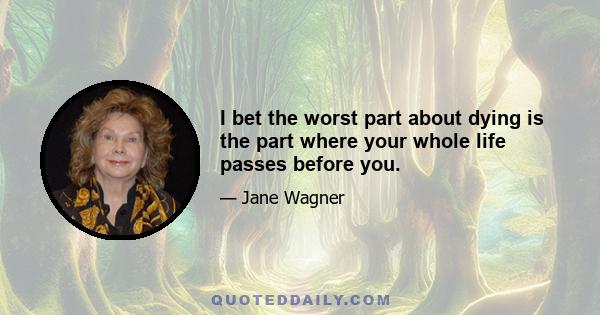 I bet the worst part about dying is the part where your whole life passes before you.