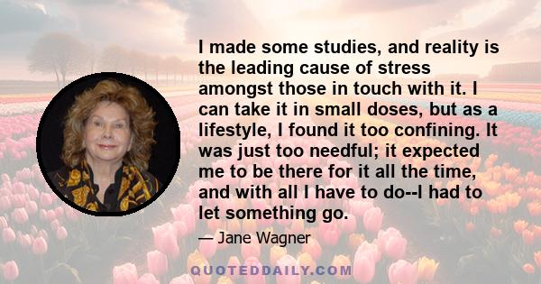 I made some studies, and reality is the leading cause of stress amongst those in touch with it. I can take it in small doses, but as a lifestyle, I found it too confining. It was just too needful; it expected me to be