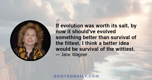 If evolution was worth its salt, by now it should've evolved something better than survival of the fittest. I think a better idea would be survival of the wittiest.