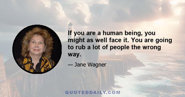 If you are a human being, you might as well face it. You are going to rub a lot of people the wrong way.