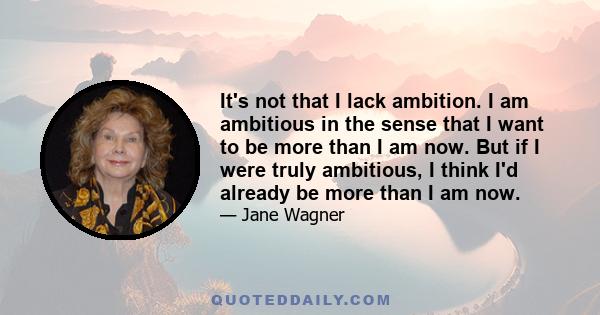 It's not that I lack ambition. I am ambitious in the sense that I want to be more than I am now. But if I were truly ambitious, I think I'd already be more than I am now.