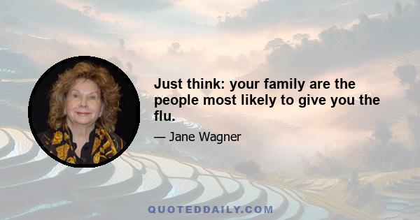 Just think: your family are the people most likely to give you the flu.