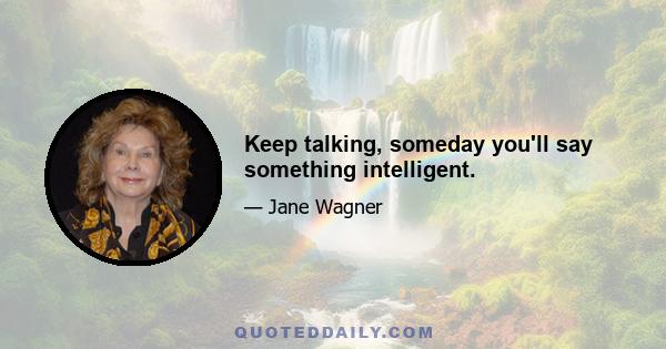 Keep talking, someday you'll say something intelligent.