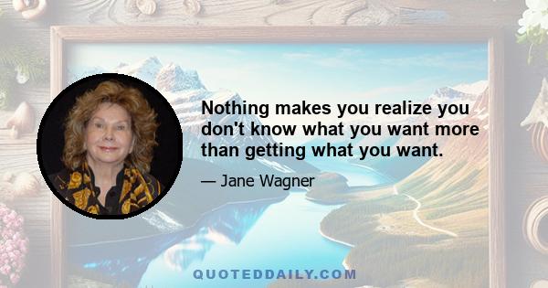 Nothing makes you realize you don't know what you want more than getting what you want.