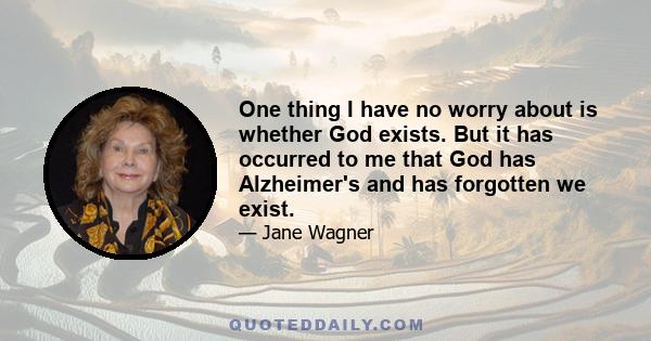 One thing I have no worry about is whether God exists. But it has occurred to me that God has Alzheimer's and has forgotten we exist.