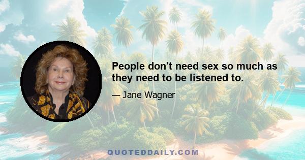 People don't need sex so much as they need to be listened to.