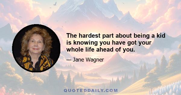 The hardest part about being a kid is knowing you have got your whole life ahead of you.