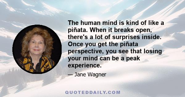 The human mind is kind of like a piñata. When it breaks open, there's a lot of surprises inside. Once you get the piñata perspective, you see that losing your mind can be a peak experience.