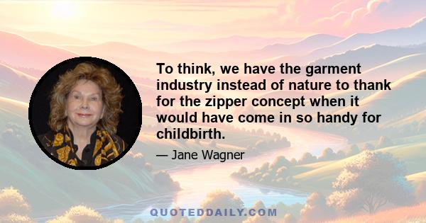 To think, we have the garment industry instead of nature to thank for the zipper concept when it would have come in so handy for childbirth.