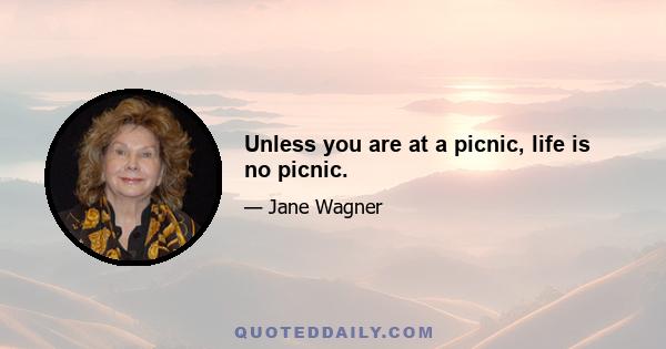 Unless you are at a picnic, life is no picnic.