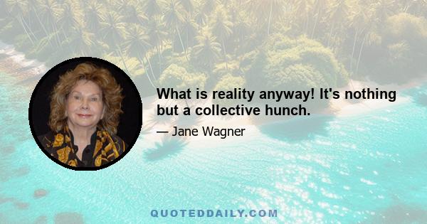 What is reality anyway! It's nothing but a collective hunch.