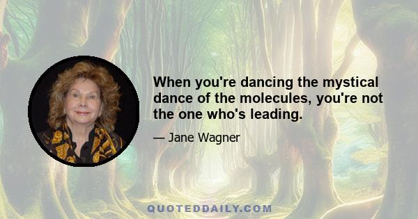 When you're dancing the mystical dance of the molecules, you're not the one who's leading.