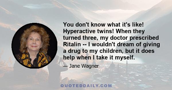 You don't know what it's like! Hyperactive twins! When they turned three, my doctor prescribed Ritalin -- I wouldn't dream of giving a drug to my children, but it does help when I take it myself.