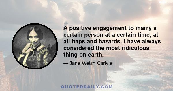 A positive engagement to marry a certain person at a certain time, at all haps and hazards, I have always considered the most ridiculous thing on earth.