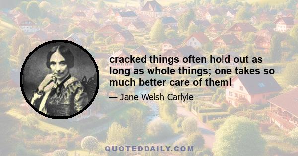 cracked things often hold out as long as whole things; one takes so much better care of them!