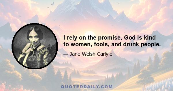 I rely on the promise, God is kind to women, fools, and drunk people.