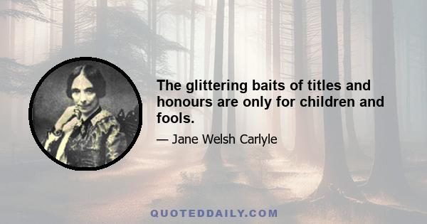 The glittering baits of titles and honours are only for children and fools.