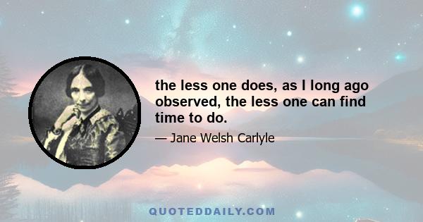 the less one does, as I long ago observed, the less one can find time to do.