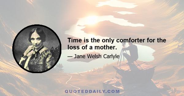 Time is the only comforter for the loss of a mother.