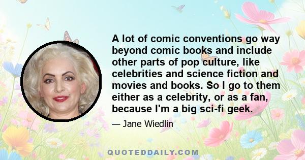 A lot of comic conventions go way beyond comic books and include other parts of pop culture, like celebrities and science fiction and movies and books. So I go to them either as a celebrity, or as a fan, because I'm a