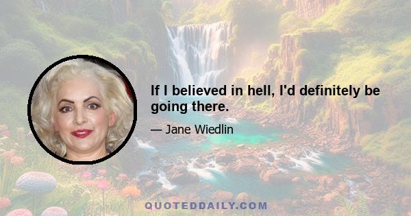 If I believed in hell, I'd definitely be going there.