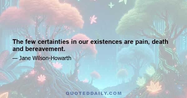 The few certainties in our existences are pain, death and bereavement.